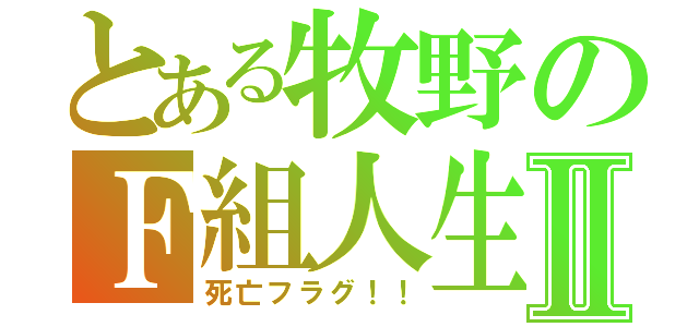 とある牧野のＦ組人生Ⅱ（死亡フラグ！！）