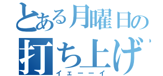 とある月曜日の打ち上げ（イェーーイ）