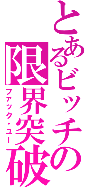 とあるビッチの限界突破（ファック・ユー）