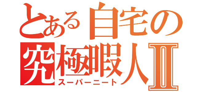 とある自宅の究極暇人Ⅱ（スーパーニート）