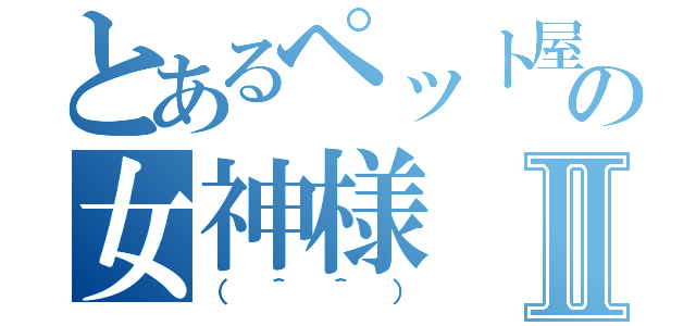 とあるペット屋の女神様Ⅱ（（＾＾））