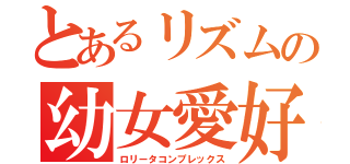 とあるリズムの幼女愛好（ロリータコンプレックス）