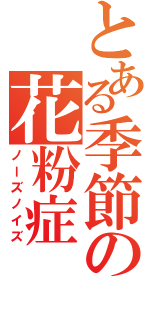 とある季節の花粉症（ノーズノイズ）