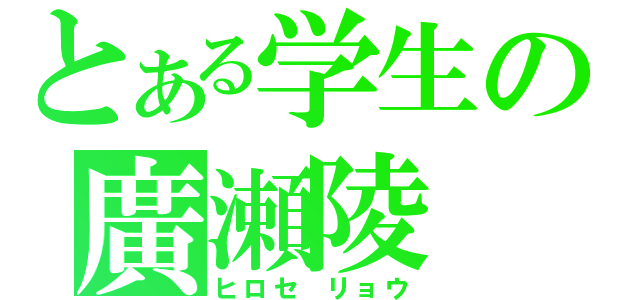 とある学生の廣瀬陵（ヒロセ　リョウ）