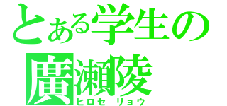 とある学生の廣瀬陵（ヒロセ　リョウ）