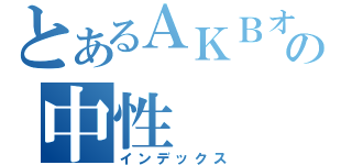 とあるＡＫＢオタの中性（インデックス）