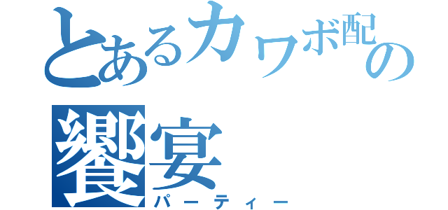 とあるカワボ配信の饗宴（パーティー）