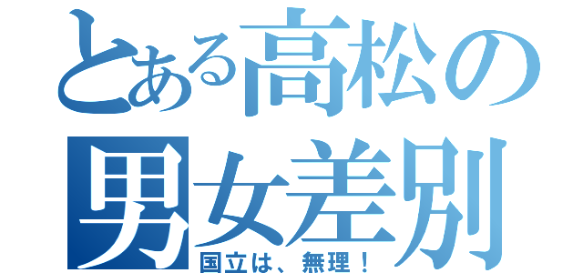 とある高松の男女差別（国立は、無理！）