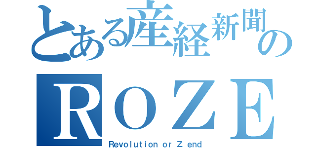 とある産経新聞のＲＯＺＥ（Ｒｅｖｏｌｕｔｉｏｎ ｏｒ Ｚ ｅｎｄ）