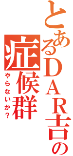 とあるＤＡＲ吉の症候群（やらないか？）