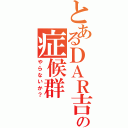 とあるＤＡＲ吉の症候群（やらないか？）