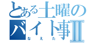 とある土曜のバイト事情Ⅱ（なえた）