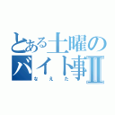 とある土曜のバイト事情Ⅱ（なえた）