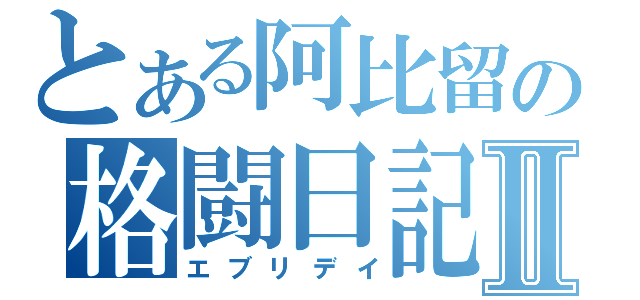 とある阿比留の格闘日記Ⅱ（エブリデイ）