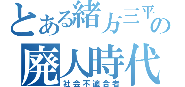 とある緒方三平の廃人時代（社会不適合者）