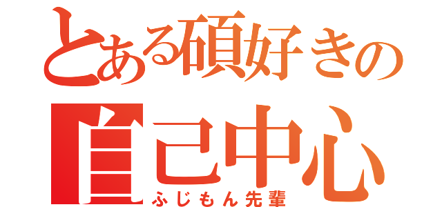 とある碩好きの自己中心（ふじもん先輩）