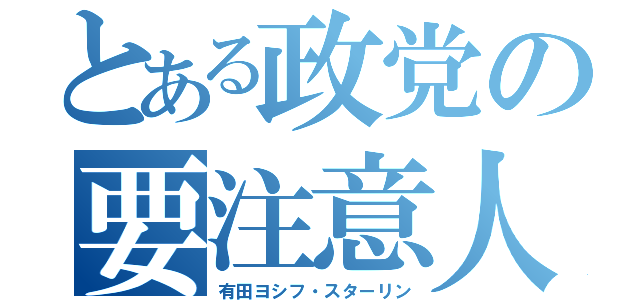 とある政党の要注意人物（有田ヨシフ・スターリン）