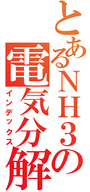 とあるＮＨ３の電気分解　（インデックス）