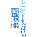 とある下水だけの誤爆集Ⅱ（イロイロあるよ）