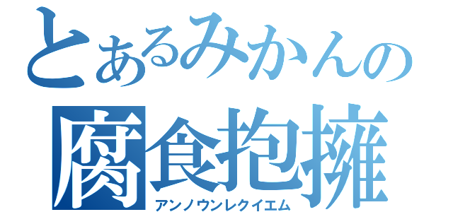 とあるみかんの腐食抱擁（アンノウンレクイエム）