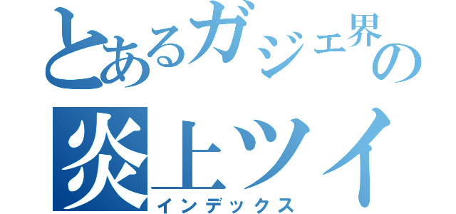 とあるガジェ界の炎上ツイ（インデックス）