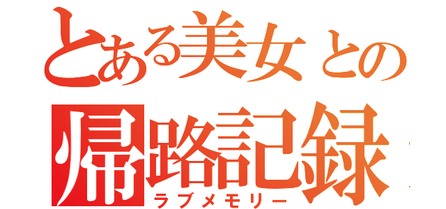 とある美女との帰路記録（ラブメモリー）