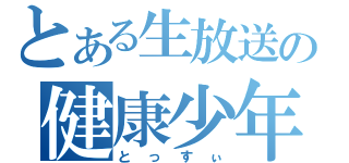 とある生放送の健康少年（とっすぃ）