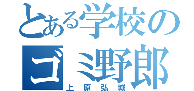 とある学校のゴミ野郎（上原弘城）