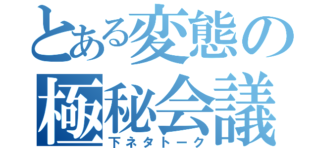 とある変態の極秘会議（下ネタトーク）