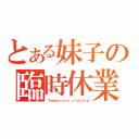 とある妹子の臨時休業（Ｔｅｍｐｏｒａｒｙ ｃｌｏｓｉｎｇ）