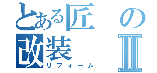 とある匠の改装Ⅱ（リフォーム）