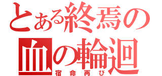 とある終焉の血の輪迴（宿命再び）