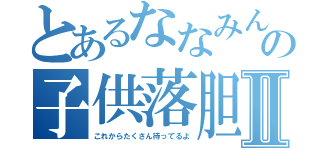 とあるななみんの子供落胆Ⅱ（これからたくさん待ってるよ）