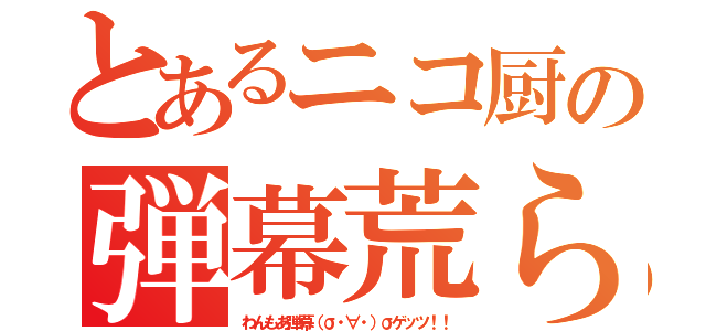 とあるニコ厨の弾幕荒らし（わんもあ弾幕（σ・∀・）σゲッツ！！）