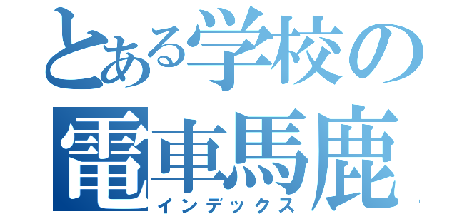 とある学校の電車馬鹿（インデックス）