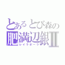 とあるとび森の肥満辺銀Ⅱ（レイラポーラ）