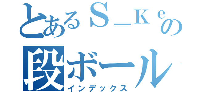 とあるＳ－Ｋｅｎの段ボール戦記（インデックス）