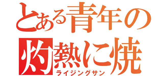 とある青年の灼熱に焼かれて（ライジングサン）