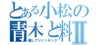 とある小松の青木と料理Ⅱ（略してりくッキング）