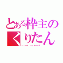 とある枠主のくりたん（ｈｉｇｈ ｓｃｈｏｏｌ）