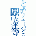 とあるリュージの男女平等（酷すぎ…（ ；∀；））