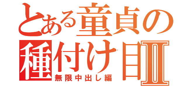 とある童貞の種付け目録Ⅱ（無限中出し編）