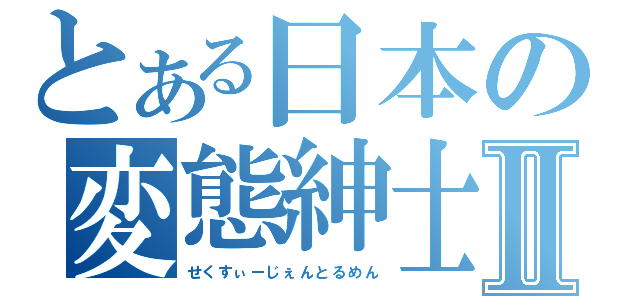 とある日本の変態紳士Ⅱ（せくすぃーじぇんとるめん）