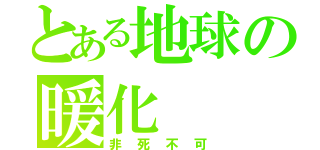 とある地球の暖化（非死不可）