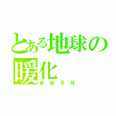 とある地球の暖化（非死不可）