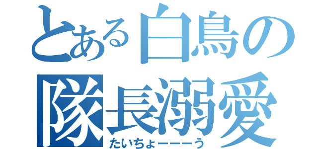 とある白鳥の隊長溺愛（たいちょーーーう）