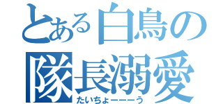 とある白鳥の隊長溺愛（たいちょーーーう）