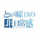 とある曜日の非日常感（アンリアル）