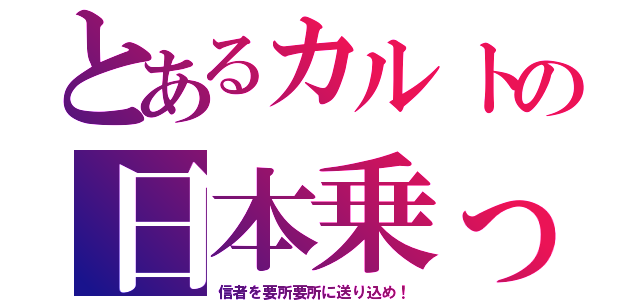 とあるカルトの日本乗っ取り（信者を要所要所に送り込め！）