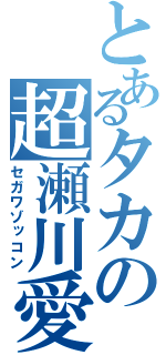 とあるタカの超瀬川愛（セガワゾッコン）